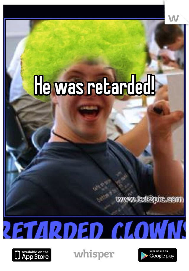 He was retarded!