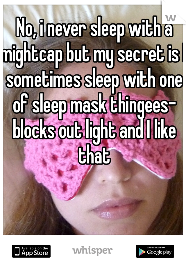 No, i never sleep with a mightcap but my secret is I sometimes sleep with one of sleep mask thingees- blocks out light and I like that 