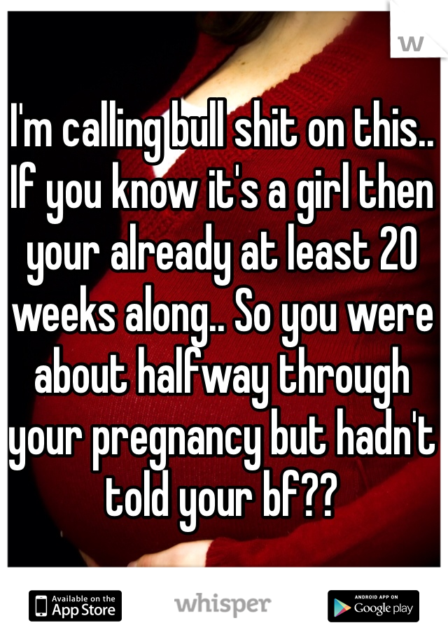 I'm calling bull shit on this.. If you know it's a girl then your already at least 20 weeks along.. So you were about halfway through your pregnancy but hadn't told your bf??