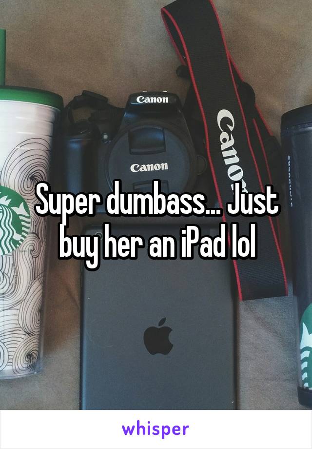 Super dumbass... Just buy her an iPad lol