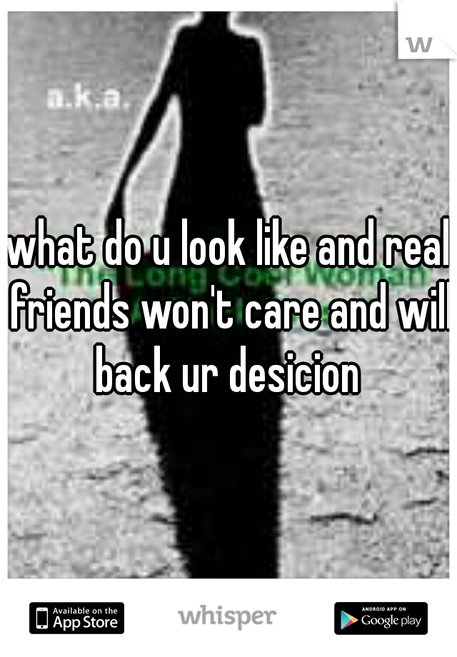 what do u look like and real friends won't care and will back ur desicion 