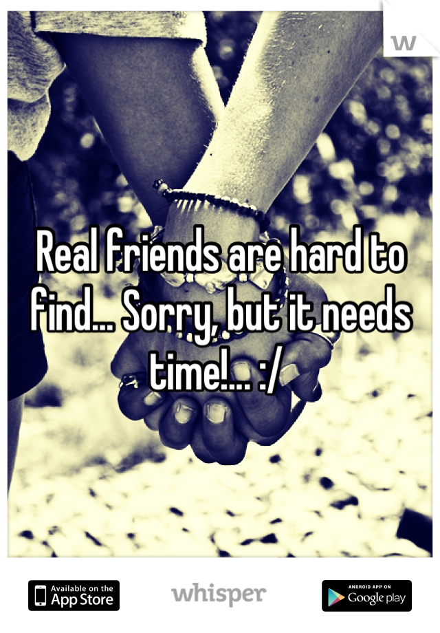 Real friends are hard to find... Sorry, but it needs time!... :/ 