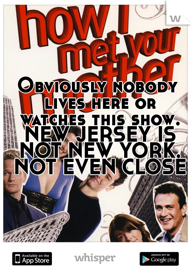 Obviously nobody lives here or watches this show. NEW JERSEY IS NOT NEW YORK. NOT EVEN CLOSE