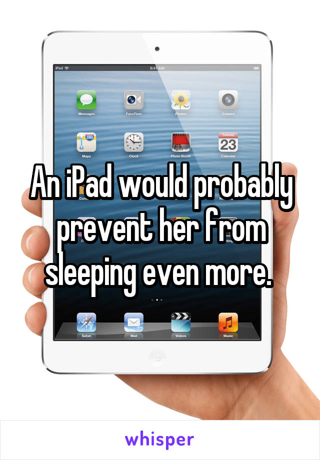 An iPad would probably prevent her from sleeping even more. 