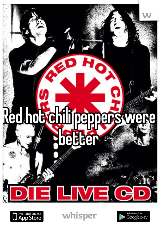 Red hot chili peppers were better