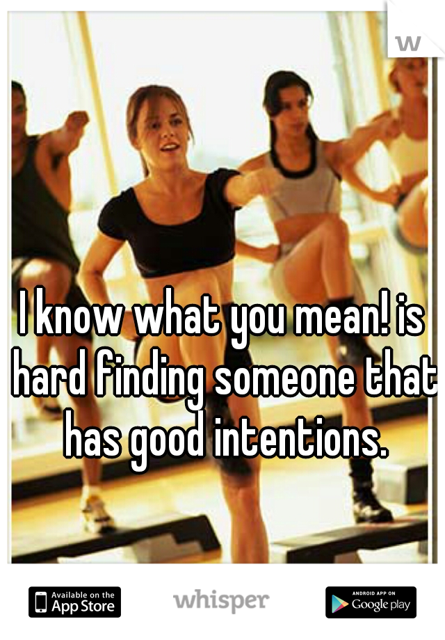 I know what you mean! is hard finding someone that has good intentions.