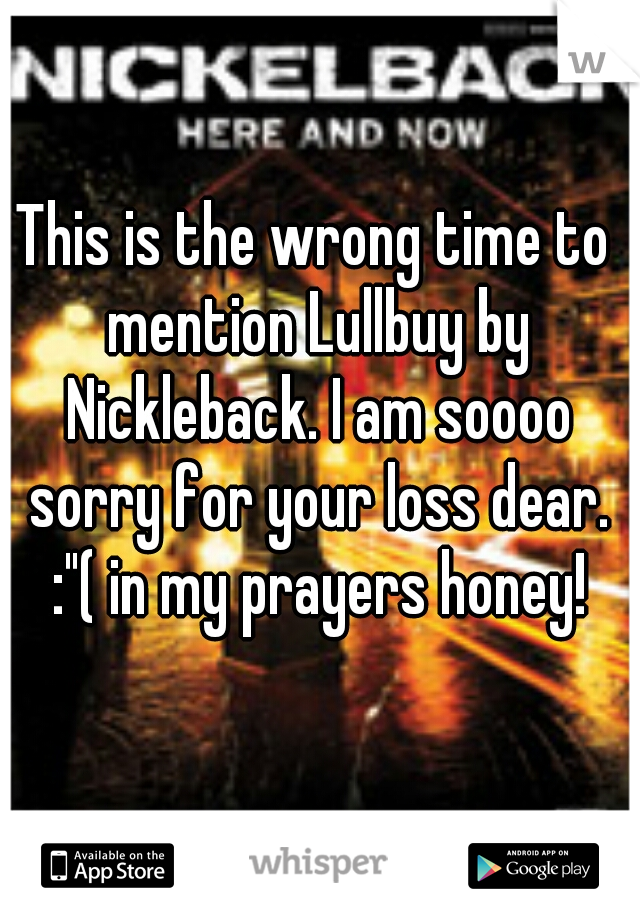 This is the wrong time to mention Lullbuy by Nickleback. I am soooo sorry for your loss dear. :"( in my prayers honey!