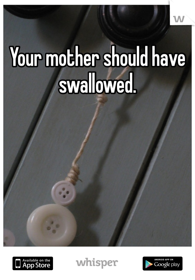 Your mother should have swallowed. 