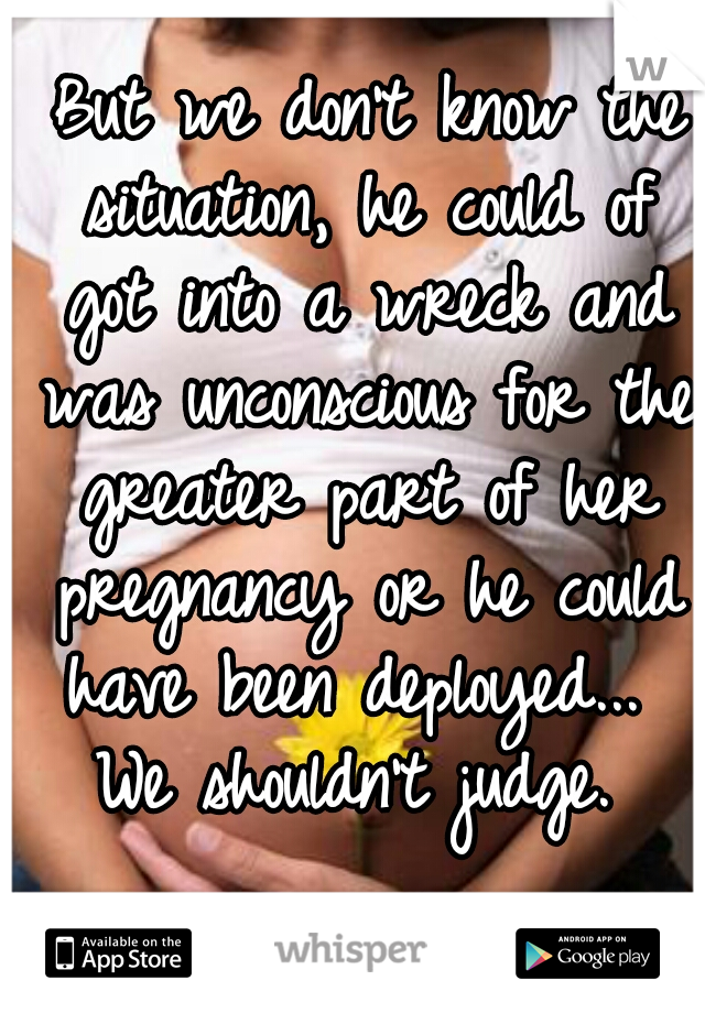  But we don't know the situation, he could of got into a wreck and was unconscious for the greater part of her pregnancy or he could have been deployed...  We shouldn't judge. 