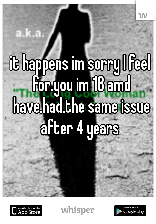 it happens im sorry I feel for.you im 18 amd have.had.the same issue after 4 years 
