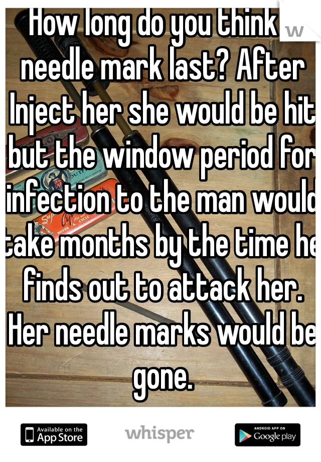 How long do you think a needle mark last? After Inject her she would be hit but the window period for infection to the man would take months by the time he finds out to attack her. Her needle marks would be gone. 