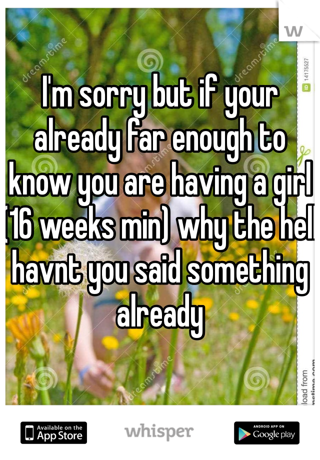 I'm sorry but if your already far enough to know you are having a girl (16 weeks min) why the hell havnt you said something already 