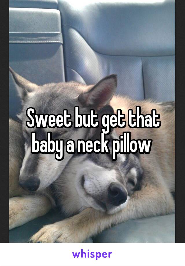 Sweet but get that baby a neck pillow 