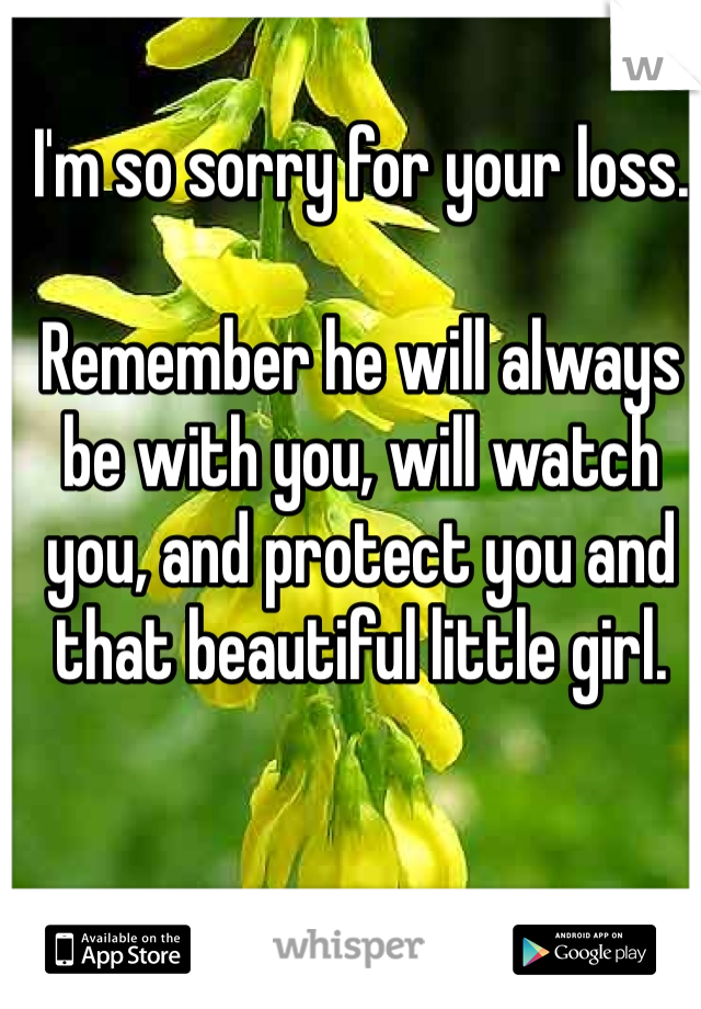 I'm so sorry for your loss.

Remember he will always be with you, will watch you, and protect you and that beautiful little girl.
