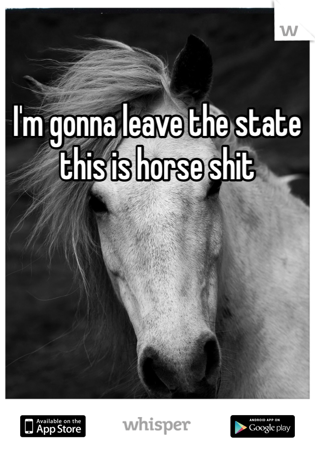 I'm gonna leave the state this is horse shit