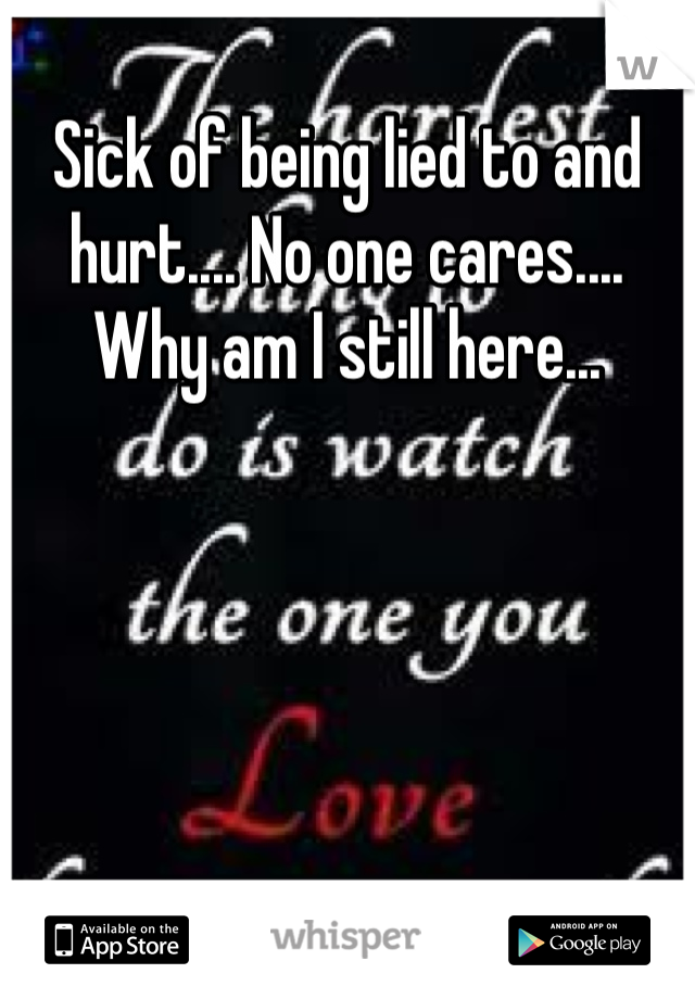 Sick of being lied to and hurt.... No one cares.... Why am I still here...