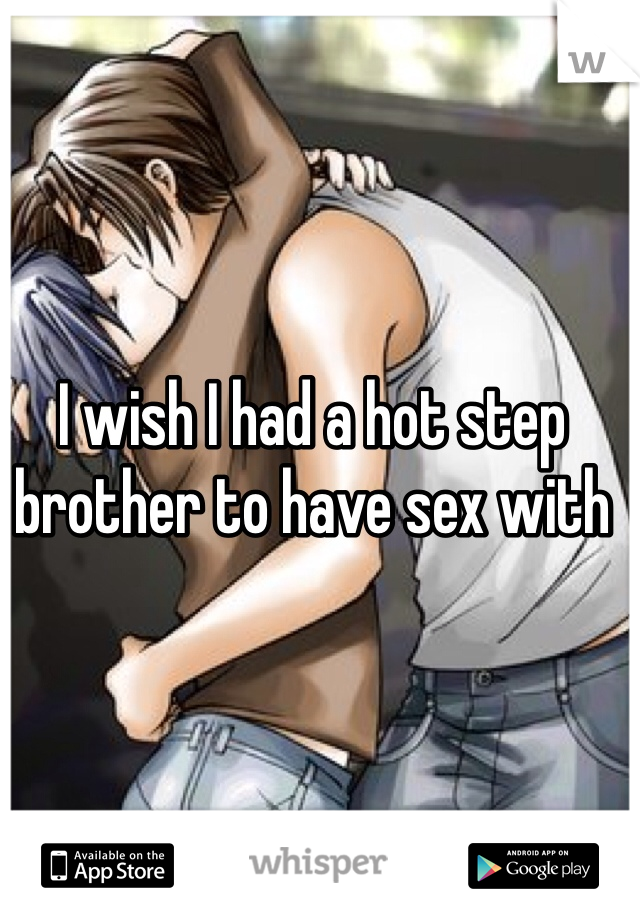 I wish I had a hot step brother to have sex with