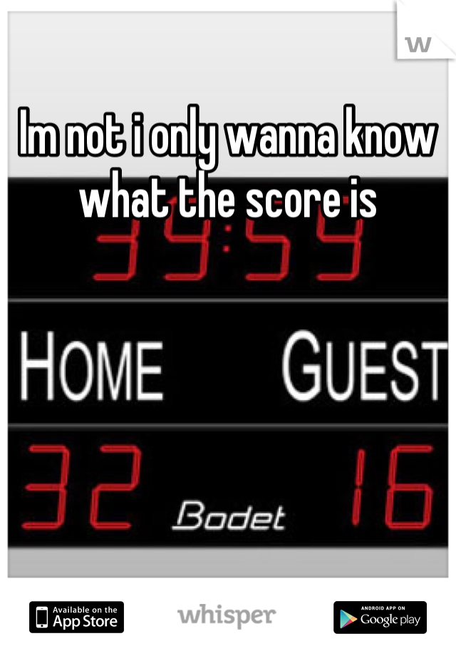 Im not i only wanna know what the score is