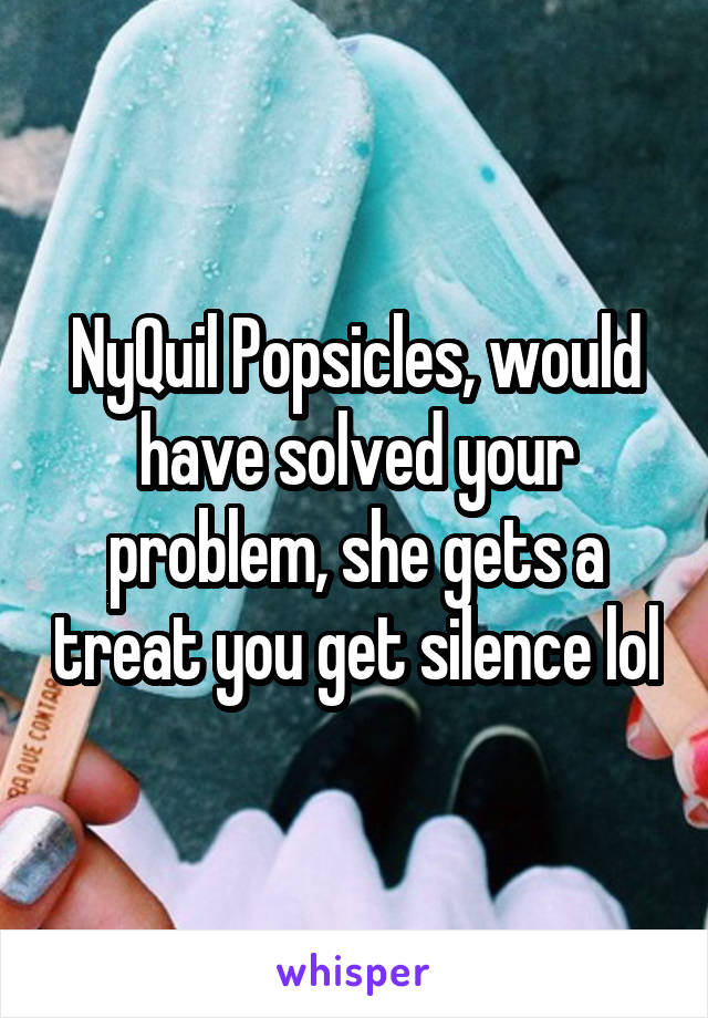 NyQuil Popsicles, would have solved your problem, she gets a treat you get silence lol