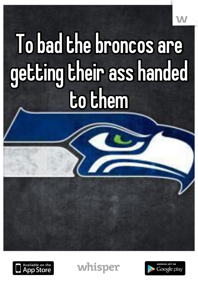 To bad the broncos are getting their ass handed to them