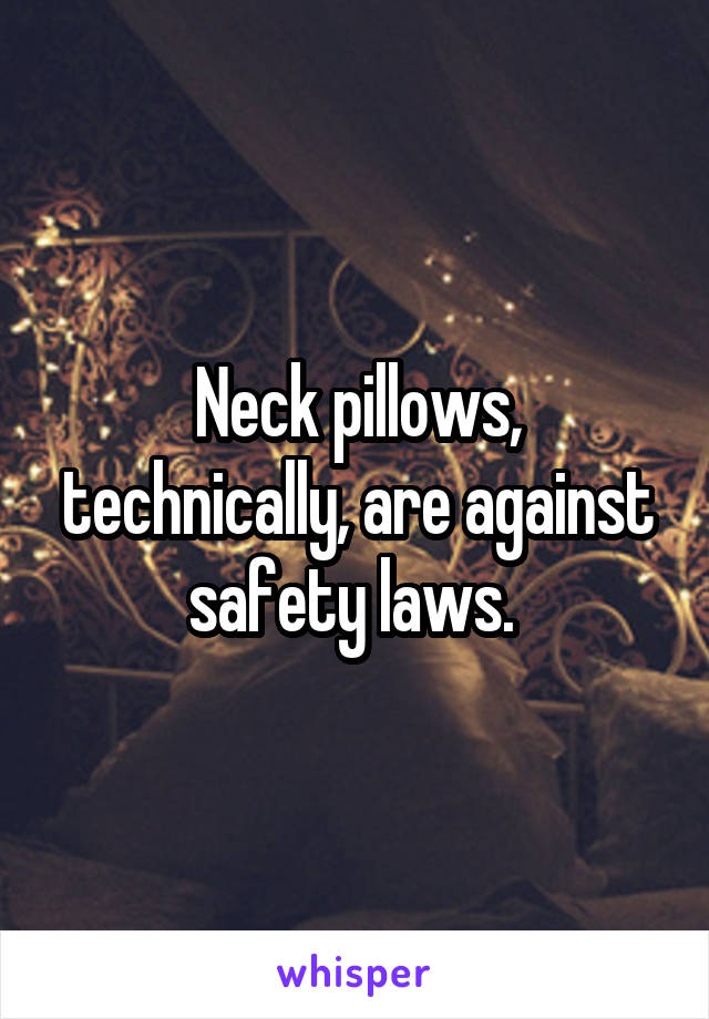 Neck pillows, technically, are against safety laws. 