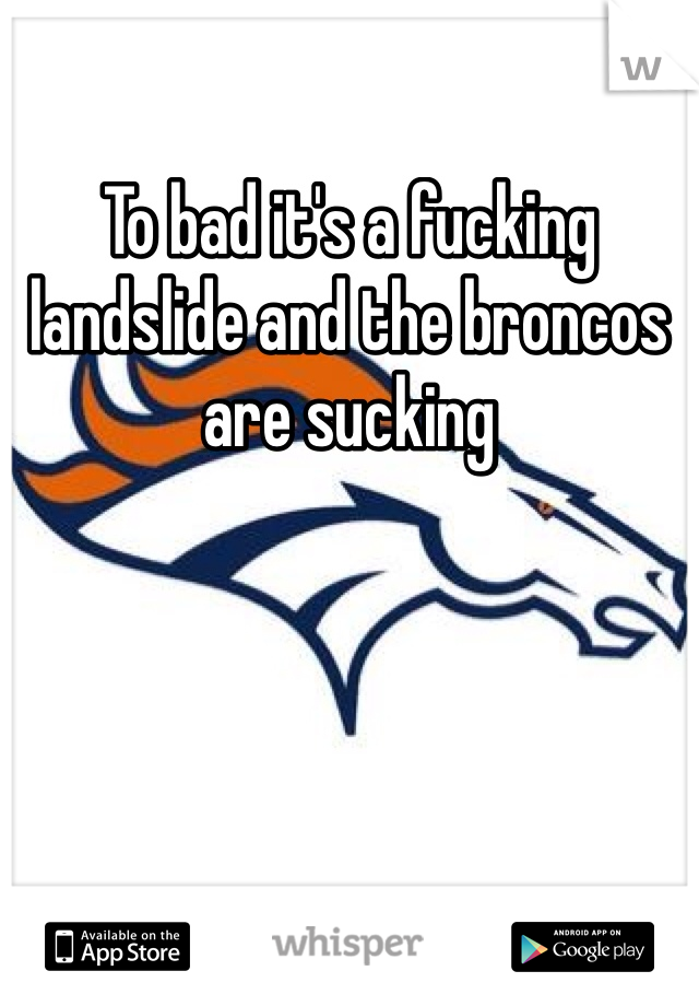 To bad it's a fucking landslide and the broncos are sucking 