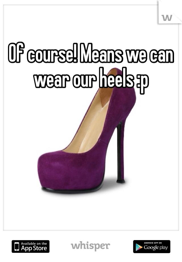 Of course! Means we can wear our heels :p