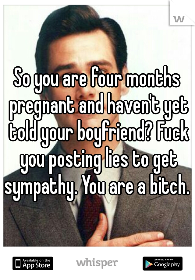 So you are four months pregnant and haven't yet told your boyfriend? Fuck you posting lies to get sympathy. You are a bitch. 