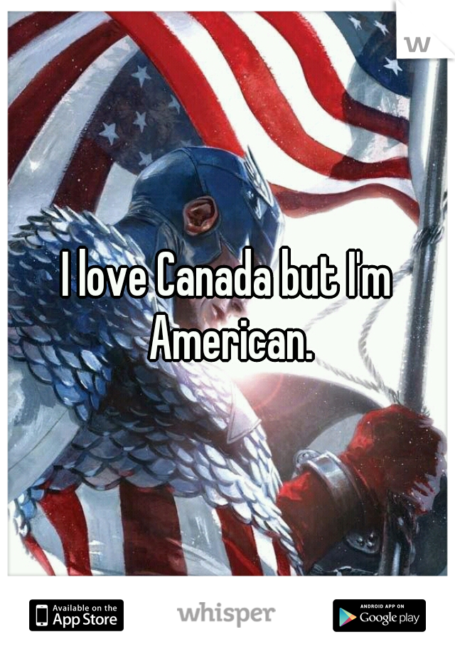 I love Canada but I'm American.