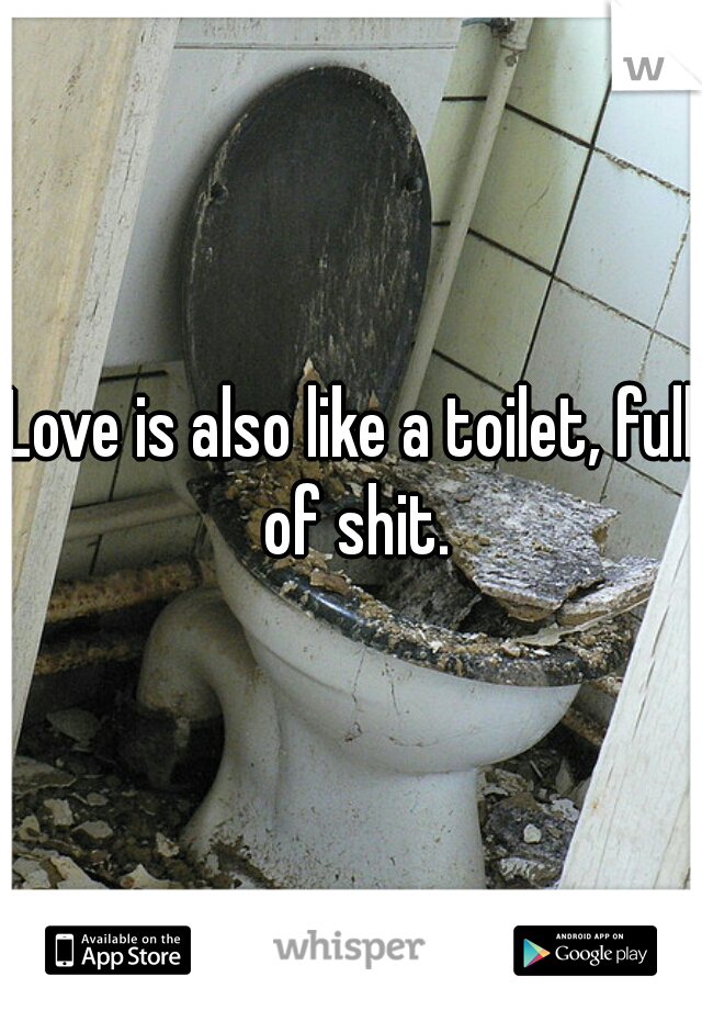 Love is also like a toilet, full of shit.