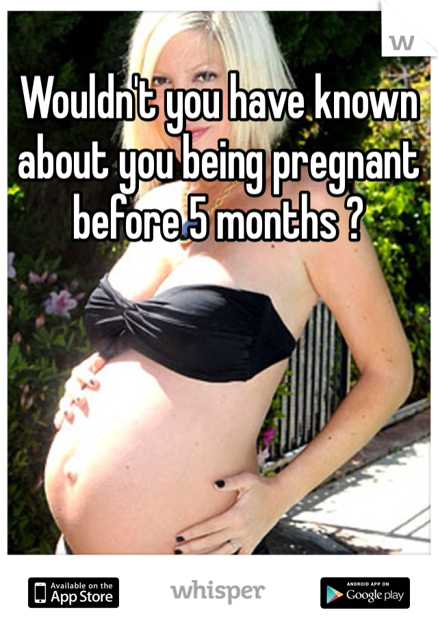 Wouldn't you have known about you being pregnant before 5 months ? 