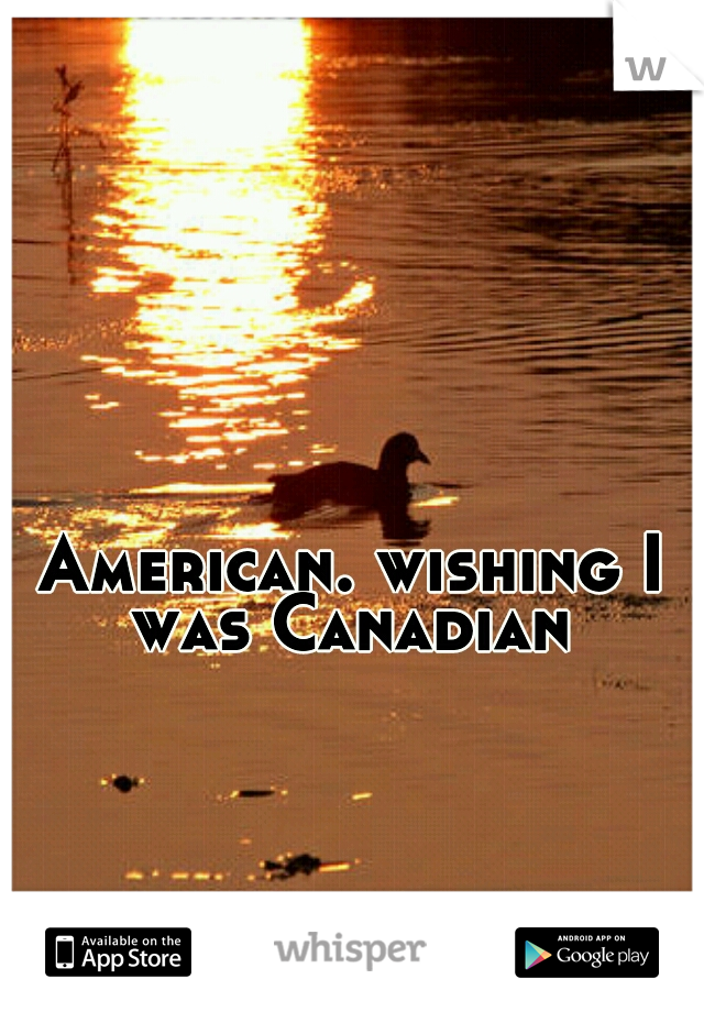 American. wishing I was Canadian 