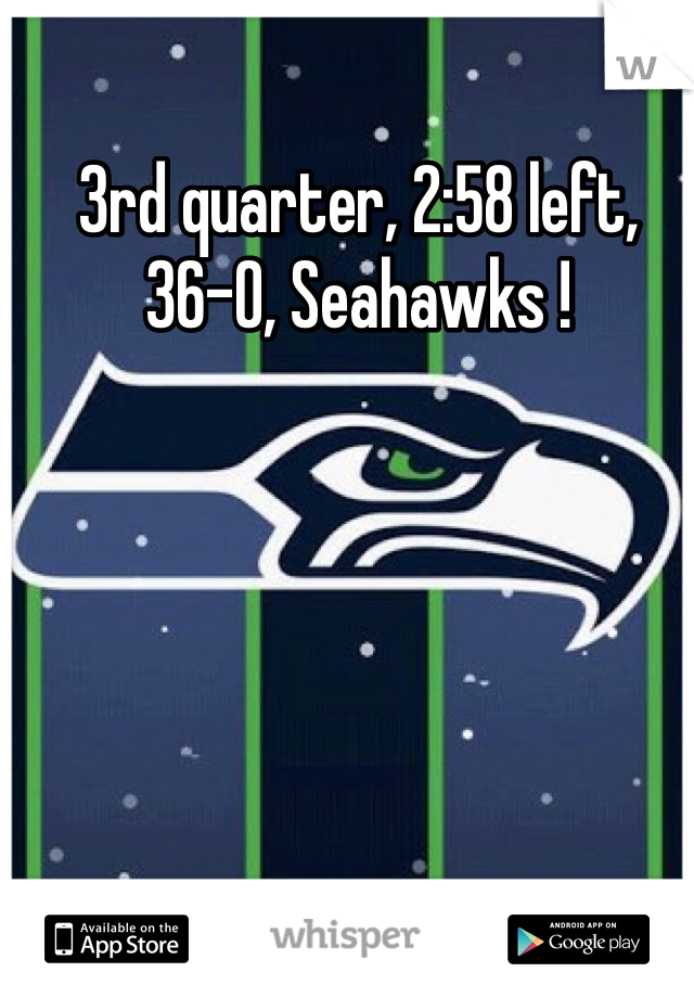 3rd quarter, 2:58 left, 36-0, Seahawks !