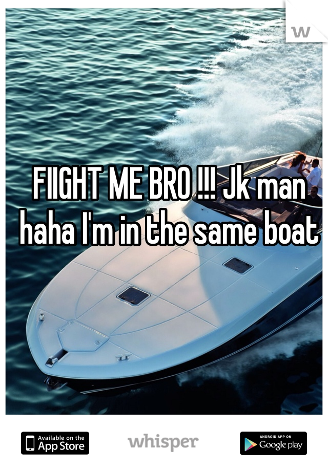 FIIGHT ME BRO !!! Jk man haha I'm in the same boat 
