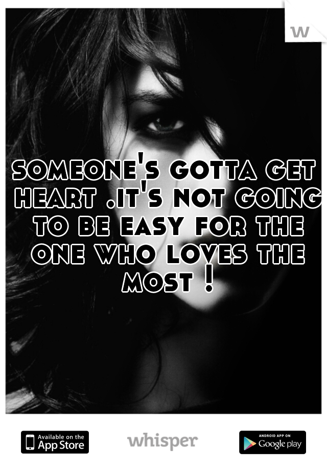 someone's gotta get heart .it's not going to be easy for the one who loves the most !