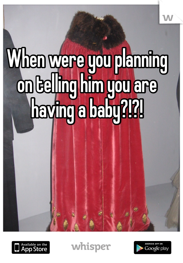 When were you planning on telling him you are having a baby?!?!