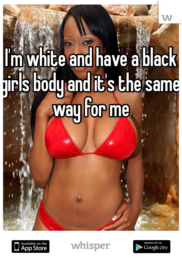 I'm white and have a black girls body and it's the same way for me