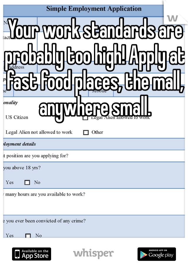 Your work standards are probably too high! Apply at fast food places, the mall, anywhere small. 