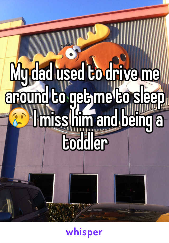 My dad used to drive me around to get me to sleep 😢 I miss him and being a toddler