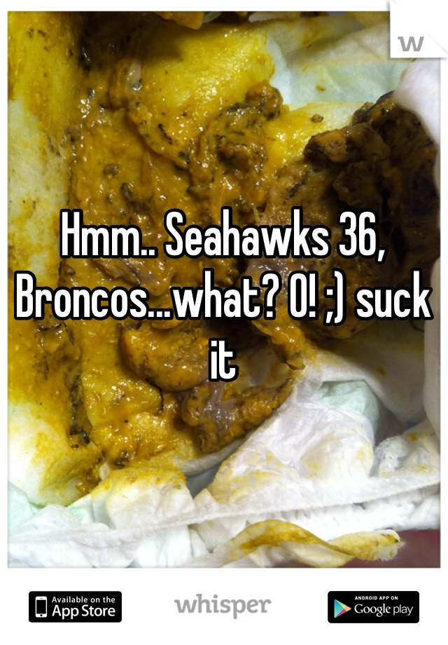 Hmm.. Seahawks 36, Broncos...what? 0! ;) suck it