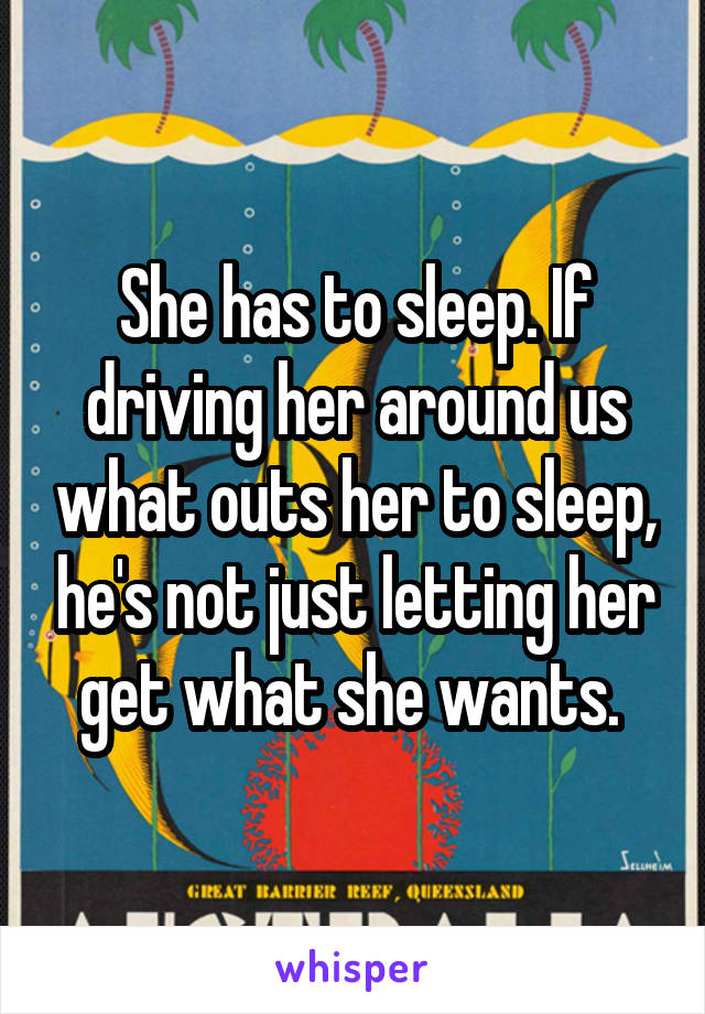 She has to sleep. If driving her around us what outs her to sleep, he's not just letting her get what she wants. 