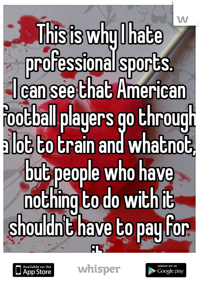 This is why I hate professional sports. 
I can see that American football players go through a lot to train and whatnot, but people who have nothing to do with it shouldn't have to pay for it. 