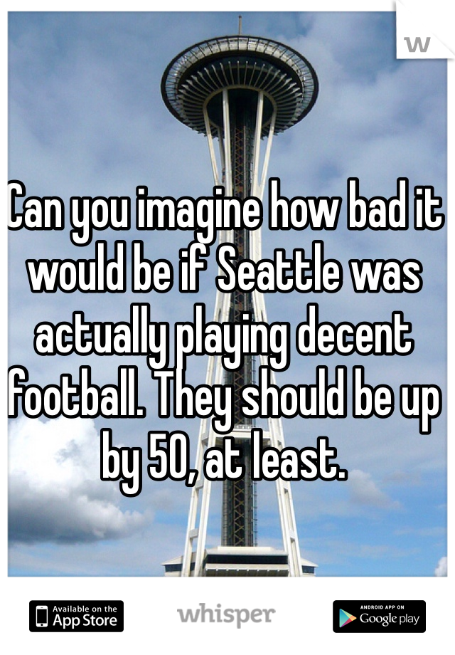 Can you imagine how bad it would be if Seattle was actually playing decent football. They should be up by 50, at least.