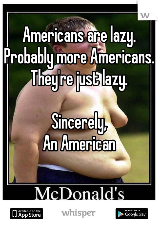 Americans are lazy. Probably more Americans. They're just lazy. 

Sincerely, 
An American 