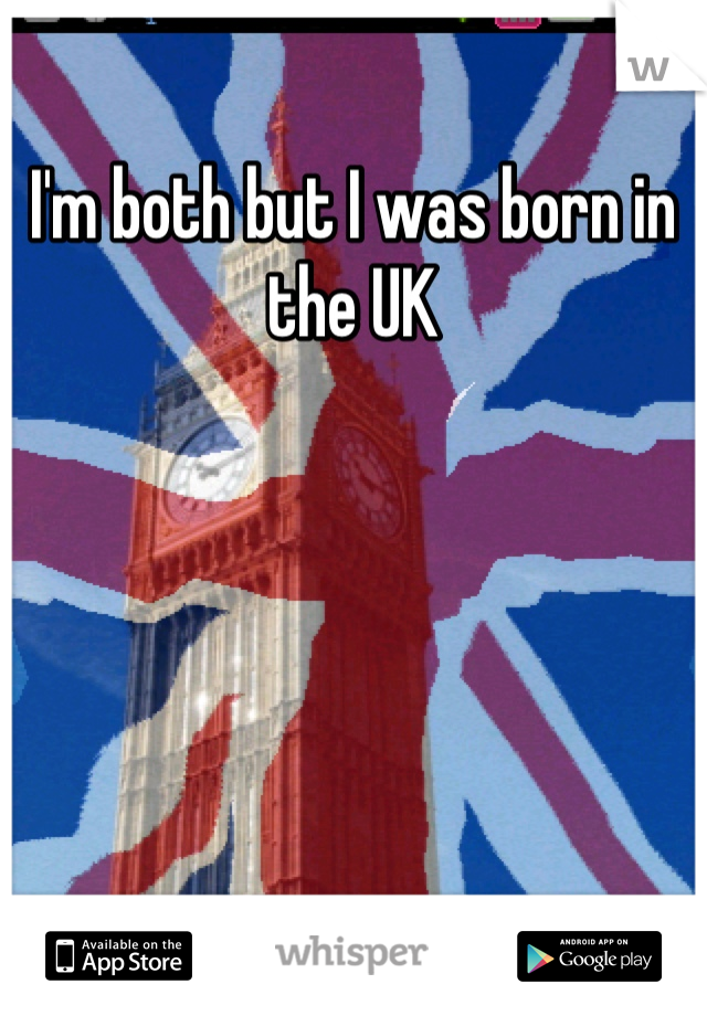 I'm both but I was born in the UK