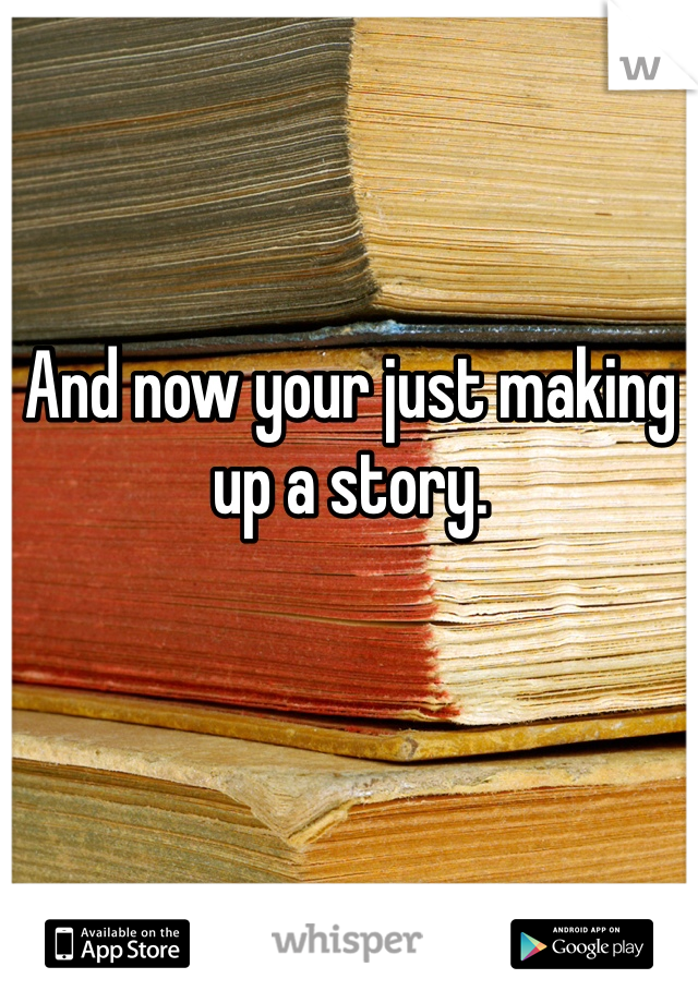 And now your just making up a story. 