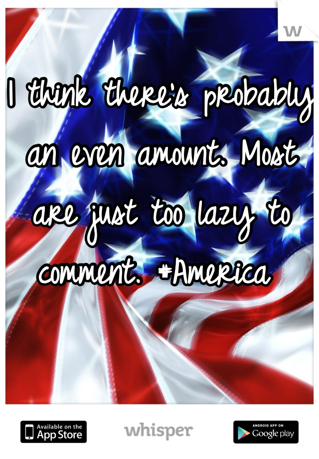 I think there's probably an even amount. Most are just too lazy to comment. #America 