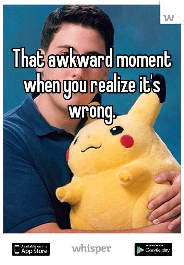 That awkward moment when you realize it's wrong. 
