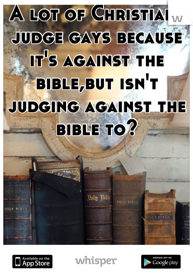 A lot of Christians judge gays because it's against the bible,but isn't judging against the bible to?