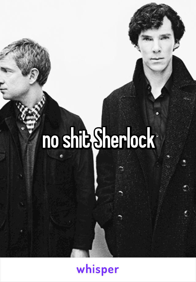 no shit Sherlock